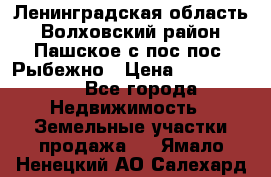 Ленинградская область Волховский район Пашское с/пос пос. Рыбежно › Цена ­ 1 000 000 - Все города Недвижимость » Земельные участки продажа   . Ямало-Ненецкий АО,Салехард г.